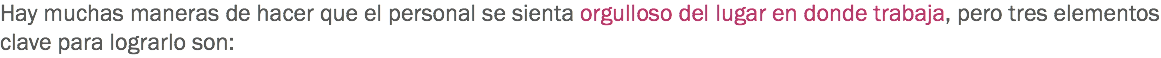 Hay muchas maneras de hacer que el personal se sienta orgulloso del lugar en donde trabaja, pero tres elementos clave para lograrlo son: