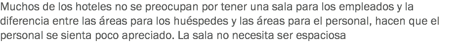 Muchos de los hoteles no se preocupan por tener una sala para los empleados y la diferencia entre las áreas para los huéspedes y las áreas para el personal, hacen que el personal se sienta poco apreciado. La sala no necesita ser espaciosa 