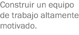 Construir un equipo de trabajo altamente motivado.