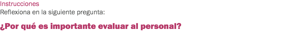 Instrucciones
Reflexiona en la siguiente pregunta: ¿Por qué es importante evaluar al personal? 