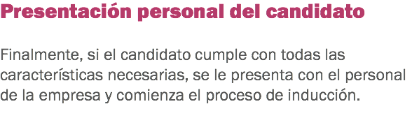 Presentación personal del candidato Finalmente, si el candidato cumple con todas las características necesarias, se le presenta con el personal de la empresa y comienza el proceso de inducción. 