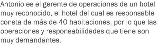 Antonio es el gerente de operaciones de un hotel muy reconocido, el hotel del cual es responsable consta de más de 40 habitaciones, por lo que las operaciones y responsabilidades que tiene son muy demandantes. 