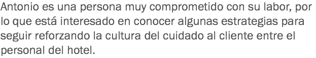 Antonio es una persona muy comprometido con su labor, por lo que está interesado en conocer algunas estrategias para seguir reforzando la cultura del cuidado al cliente entre el personal del hotel. 