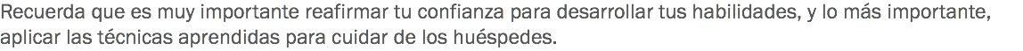 Recuerda que es muy importante reafirmar tu confianza para desarrollar tus habilidades, y lo más importante, aplicar las técnicas aprendidas para cuidar de los huéspedes. 