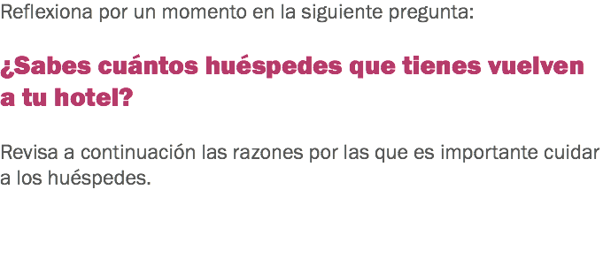 Reflexiona por un momento en la siguiente pregunta: ¿Sabes cuántos huéspedes que tienes vuelven a tu hotel? Revisa a continuación las razones por las que es importante cuidar a los huéspedes. 