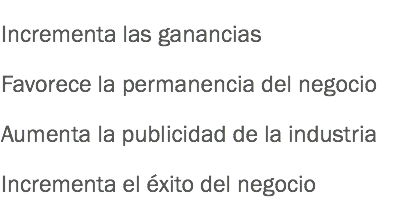 Incrementa las ganancias
Favorece la permanencia del negocio
Aumenta la publicidad de la industria
Incrementa el éxito del negocio
