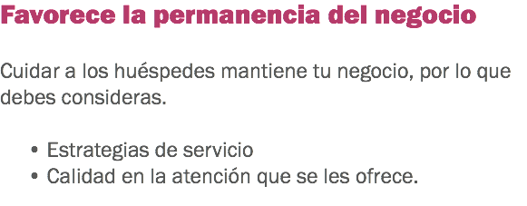 Favorece la permanencia del negocio Cuidar a los huéspedes mantiene tu negocio, por lo que debes consideras. • Estrategias de servicio
• Calidad en la atención que se les ofrece. 