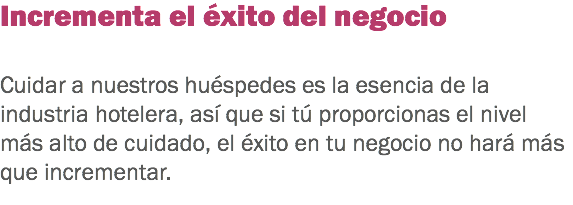 Incrementa el éxito del negocio Cuidar a nuestros huéspedes es la esencia de la industria hotelera, así que si tú proporcionas el nivel más alto de cuidado, el éxito en tu negocio no hará más que incrementar.
