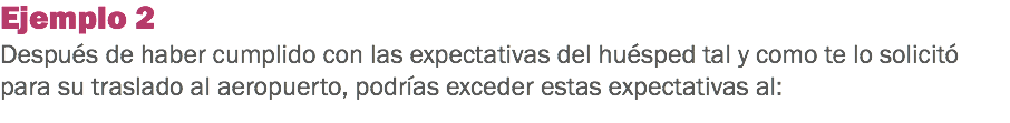 Ejemplo 2
Después de haber cumplido con las expectativas del huésped tal y como te lo solicitó para su traslado al aeropuerto, podrías exceder estas expectativas al: 