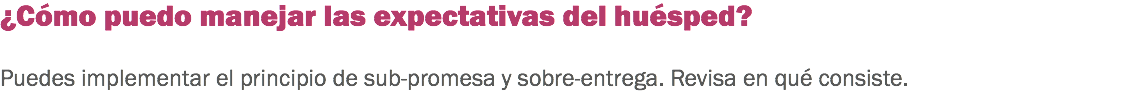 ¿Cómo puedo manejar las expectativas del huésped? Puedes implementar el principio de sub-promesa y sobre-entrega. Revisa en qué consiste. 