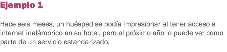 Ejemplo 1 Hace seis meses, un huésped se podía impresionar al tener acceso a internet inalámbrico en su hotel, pero el próximo año lo puede ver como parte de un servicio estandarizado. 