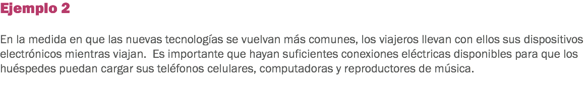 Ejemplo 2 En la medida en que las nuevas tecnologías se vuelvan más comunes, los viajeros llevan con ellos sus dispositivos electrónicos mientras viajan. Es importante que hayan suficientes conexiones eléctricas disponibles para que los huéspedes puedan cargar sus teléfonos celulares, computadoras y reproductores de música. 