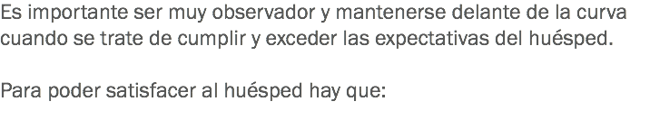 Es importante ser muy observador y mantenerse delante de la curva cuando se trate de cumplir y exceder las expectativas del huésped. Para poder satisfacer al huésped hay que: 