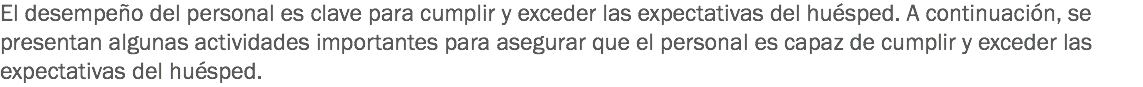 El desempeño del personal es clave para cumplir y exceder las expectativas del huésped. A continuación, se presentan algunas actividades importantes para asegurar que el personal es capaz de cumplir y exceder las expectativas del huésped. 