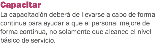 Capacitar
La capacitación deberá de llevarse a cabo de forma continua para ayudar a que el personal mejore de forma continua, no solamente que alcance el nivel básico de servicio. 