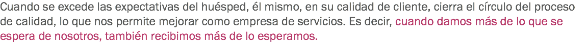 Cuando se excede las expectativas del huésped, él mismo, en su calidad de cliente, cierra el círculo del proceso de calidad, lo que nos permite mejorar como empresa de servicios. Es decir, cuando damos más de lo que se espera de nosotros, también recibimos más de lo esperamos.