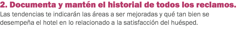 2. Documenta y mantén el historial de todos los reclamos. Las tendencias te indicarán las áreas a ser mejoradas y qué tan bien se desempeña el hotel en lo relacionado a la satisfacción del huésped. 