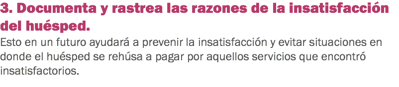 3. Documenta y rastrea las razones de la insatisfacción del huésped. Esto en un futuro ayudará a prevenir la insatisfacción y evitar situaciones en donde el huésped se rehúsa a pagar por aquellos servicios que encontró insatisfactorios.
