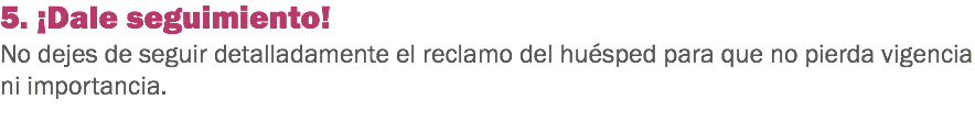 5. ¡Dale seguimiento!
No dejes de seguir detalladamente el reclamo del huésped para que no pierda vigencia ni importancia. 