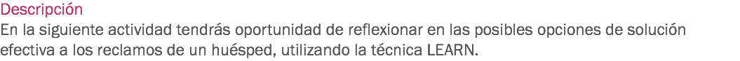 Descripción
En la siguiente actividad tendrás oportunidad de reflexionar en las posibles opciones de solución efectiva a los reclamos de un huésped, utilizando la técnica LEARN. 