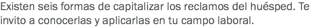 Existen seis formas de capitalizar los reclamos del huésped. Te invito a conocerlas y aplicarlas en tu campo laboral. 