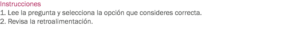 Instrucciones
1. Lee la pregunta y selecciona la opción que consideres correcta. 2. Revisa la retroalimentación. 