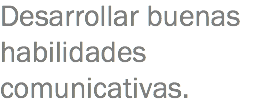 Desarrollar buenas habilidades comunicativas.