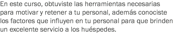 En este curso, obtuviste las herramientas necesarias para motivar y retener a tu personal, además conociste los factores que influyen en tu personal para que brinden un excelente servicio a los huéspedes.