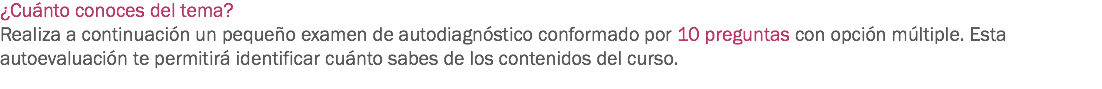 ¿Cuánto conoces del tema? Realiza a continuación un pequeño examen de autodiagnóstico conformado por 10 preguntas con opción múltiple. Esta autoevaluación te permitirá identificar cuánto sabes de los contenidos del curso. 