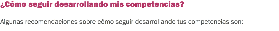 ¿Cómo seguir desarrollando mis competencias? Algunas recomendaciones sobre cómo seguir desarrollando tus competencias son:
