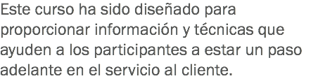 Este curso ha sido diseñado para proporcionar información y técnicas que ayuden a los participantes a estar un paso adelante en el servicio al cliente. 