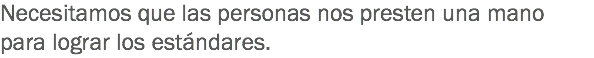 Necesitamos que las personas nos presten una mano para lograr los estándares. 