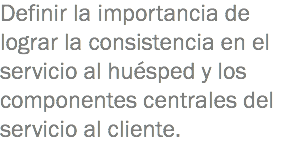 Definir la importancia de lograr la consistencia en el servicio al huésped y los componentes centrales del servicio al cliente.