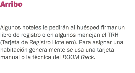 Arribo Algunos hoteles le pedirán al huésped firmar un libro de registro o en algunos manejan el TRH (Tarjeta de Registro Hotelero). Para asignar una habitación generalmente se usa una tarjeta manual o la técnica del ROOM Rack. 