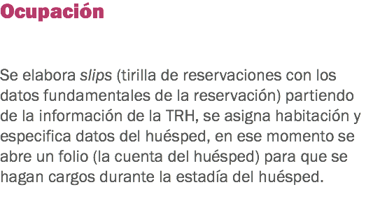 Ocupación Se elabora slips (tirilla de reservaciones con los datos fundamentales de la reservación) partiendo de la información de la TRH, se asigna habitación y especifica datos del huésped, en ese momento se abre un folio (la cuenta del huésped) para que se hagan cargos durante la estadía del huésped. 