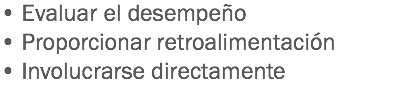 • Evaluar el desempeño
• Proporcionar retroalimentación
• Involucrarse directamente
