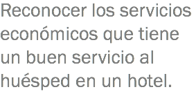 Reconocer los servicios económicos que tiene un buen servicio al huésped en un hotel. 