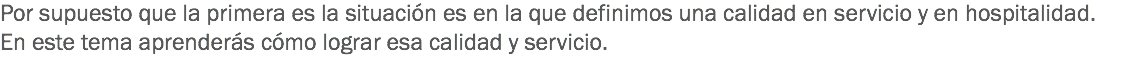 Por supuesto que la primera es la situación es en la que definimos una calidad en servicio y en hospitalidad. En este tema aprenderás cómo lograr esa calidad y servicio.