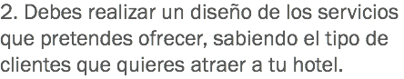 2. Debes realizar un diseño de los servicios que pretendes ofrecer, sabiendo el tipo de clientes que quieres atraer a tu hotel.