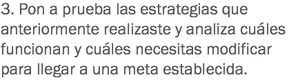 3. Pon a prueba las estrategias que anteriormente realizaste y analiza cuáles funcionan y cuáles necesitas modificar para llegar a una meta establecida.