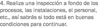 4. Realiza una inspección a fondo de los procesos, las instalaciones, el personal, etc., así sabrás si todo está en buenas condiciones para continuar.