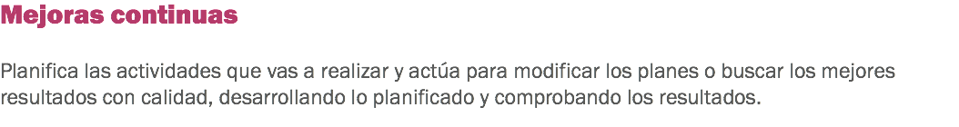 Mejoras continuas Planifica las actividades que vas a realizar y actúa para modificar los planes o buscar los mejores resultados con calidad, desarrollando lo planificado y comprobando los resultados.
