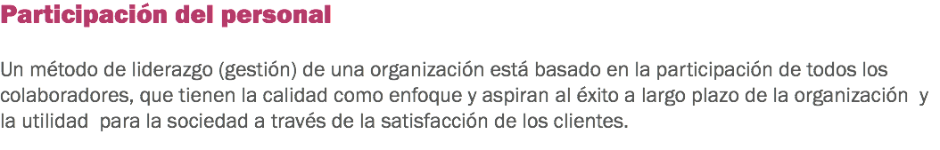 Participación del personal Un método de liderazgo (gestión) de una organización está basado en la participación de todos los colaboradores, que tienen la calidad como enfoque y aspiran al éxito a largo plazo de la organización y la utilidad para la sociedad a través de la satisfacción de los clientes.
