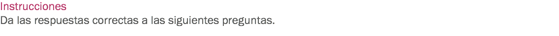 Instrucciones
Da las respuestas correctas a las siguientes preguntas.

