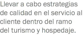 Llevar a cabo estrategias de calidad en el servicio al cliente dentro del ramo del turismo y hospedaje. 